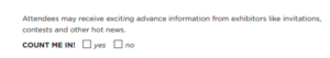 A text box with the following text: "Attendees may receive exciting advance information from exhibitors like invitations, contests and other hot news. COUNT ME IN!" Yes/No checkboxes are next to the last sentence.